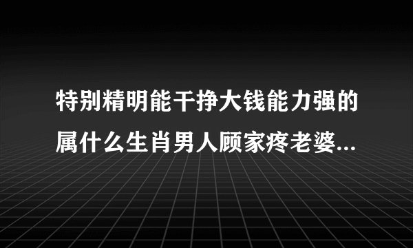 特别精明能干挣大钱能力强的属什么生肖男人顾家疼老婆爱孩子温柔体贴每个月钱