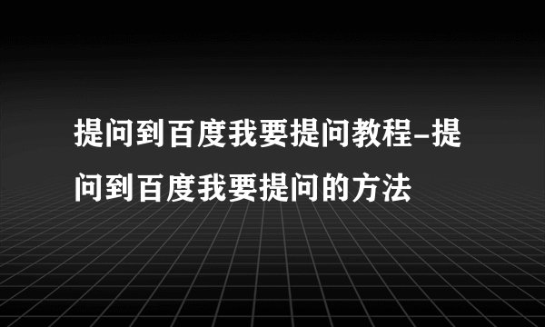 提问到百度我要提问教程-提问到百度我要提问的方法