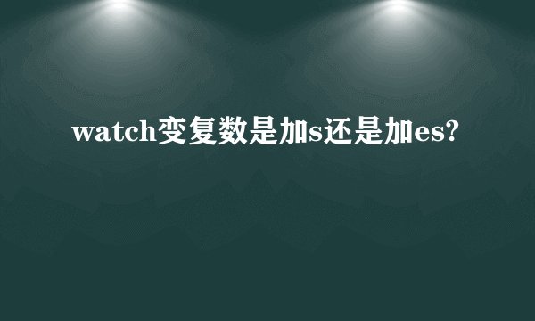 watch变复数是加s还是加es?
