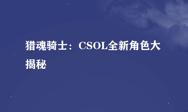 猎魂骑士：CSOL全新角色大揭秘