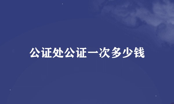 公证处公证一次多少钱