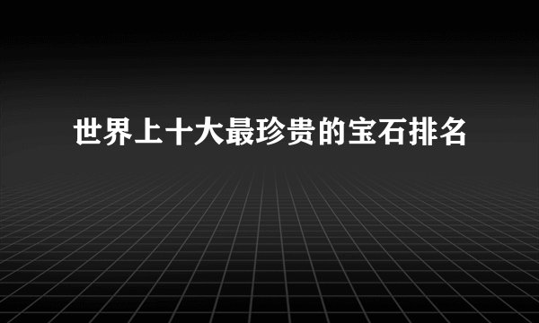 世界上十大最珍贵的宝石排名