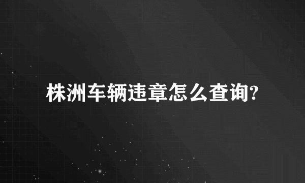 株洲车辆违章怎么查询?