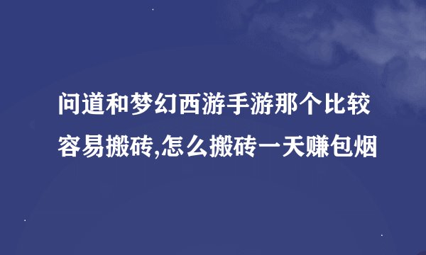 问道和梦幻西游手游那个比较容易搬砖,怎么搬砖一天赚包烟