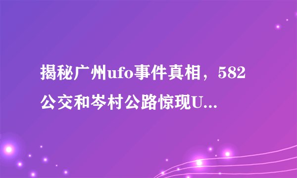 揭秘广州ufo事件真相，582公交和岑村公路惊现UFO(图片)