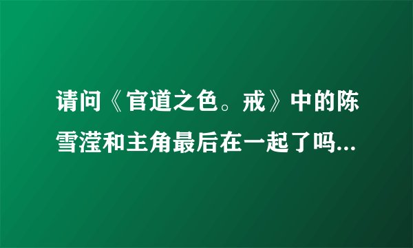 请问《官道之色。戒》中的陈雪滢和主角最后在一起了吗。在第几章？