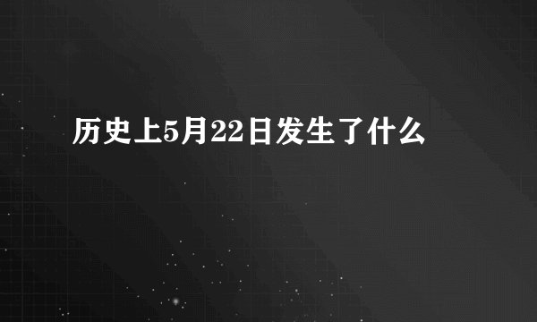 历史上5月22日发生了什么