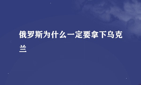 俄罗斯为什么一定要拿下乌克兰