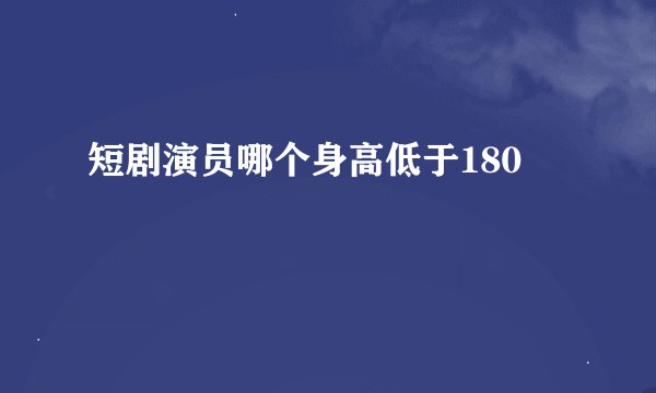 短剧演员哪个身高低于180