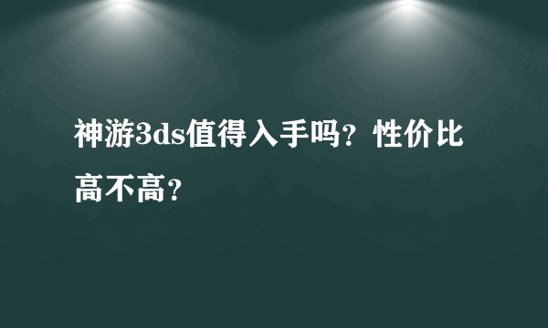 神游3ds值得入手吗?性价比高不高?