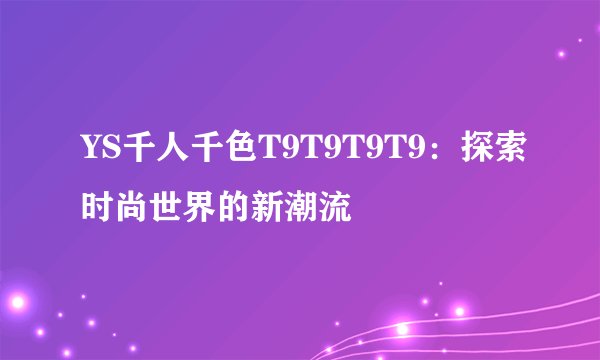 YS千人千色T9T9T9T9：探索时尚世界的新潮流