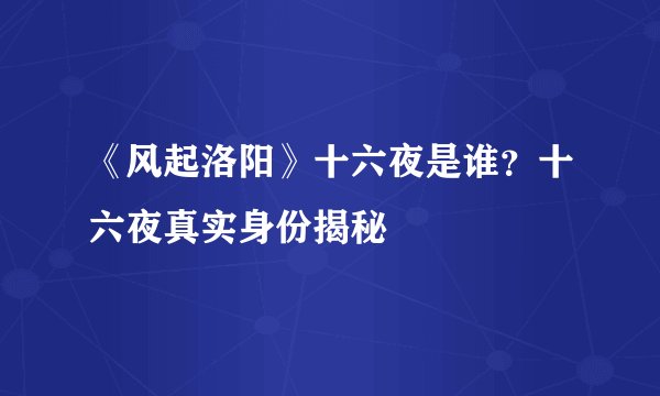 《风起洛阳》十六夜是谁？十六夜真实身份揭秘