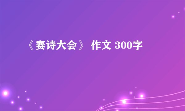 《赛诗大会》 作文 300字