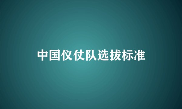 中国仪仗队选拔标准