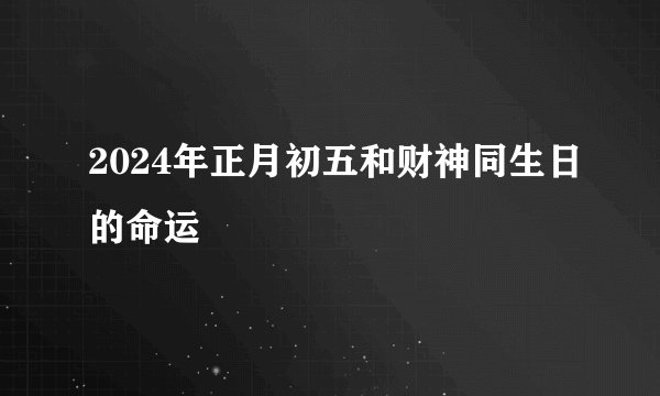 2024年正月初五和财神同生日的命运