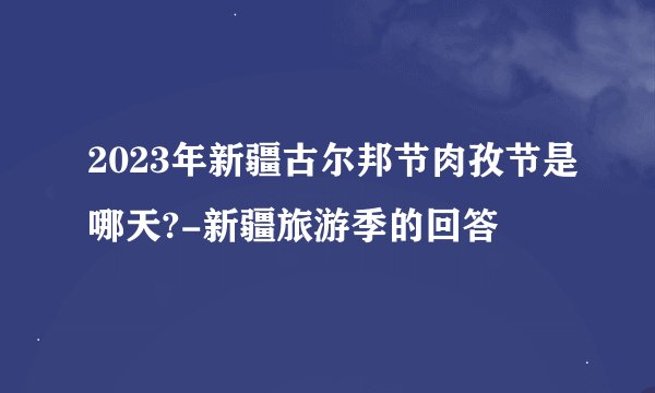2023年新疆古尔邦节肉孜节是哪天?-新疆旅游季的回答