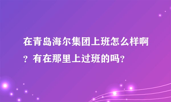 在青岛海尔集团上班怎么样啊?有在那里上过班的吗?