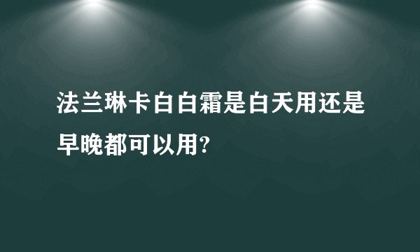 法兰琳卡白白霜是白天用还是早晚都可以用?