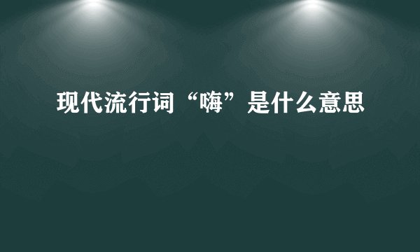 现代流行词“嗨”是什么意思