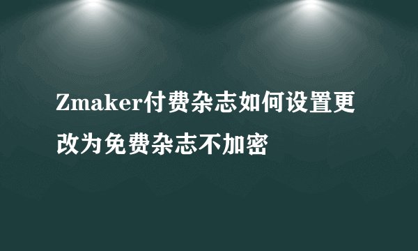 Zmaker付费杂志如何设置更改为免费杂志不加密