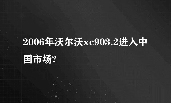 2006年沃尔沃xc903.2进入中国市场?