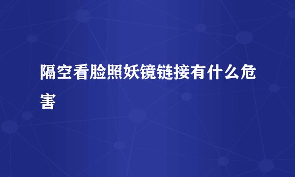 隔空看脸照妖镜链接有什么危害