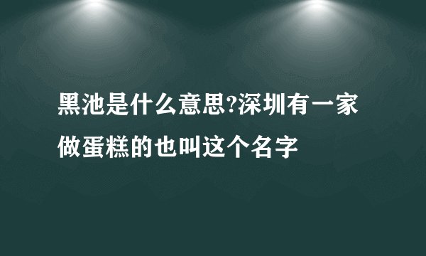 黑池是什么意思?深圳有一家做蛋糕的也叫这个名字