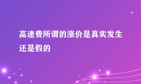 高速费所谓的涨价是真实发生还是假的
