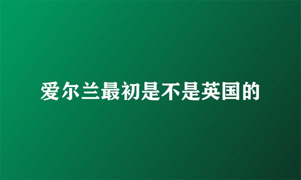 爱尔兰最初是不是英国的