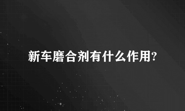 新车磨合剂有什么作用?