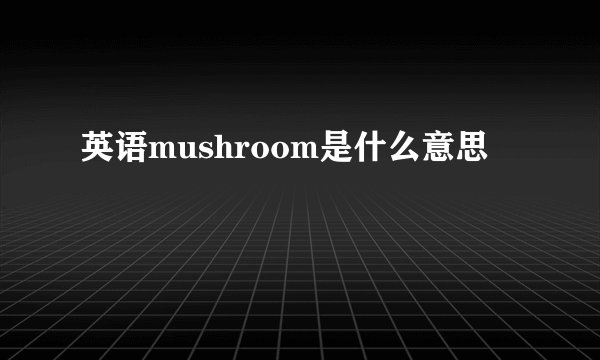 英语mushroom是什么意思