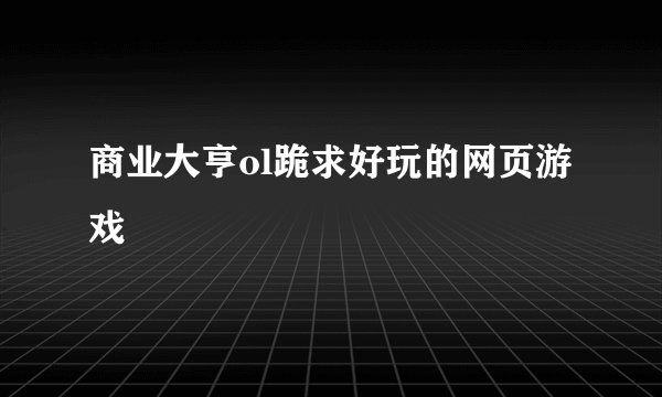商业大亨ol跪求好玩的网页游戏