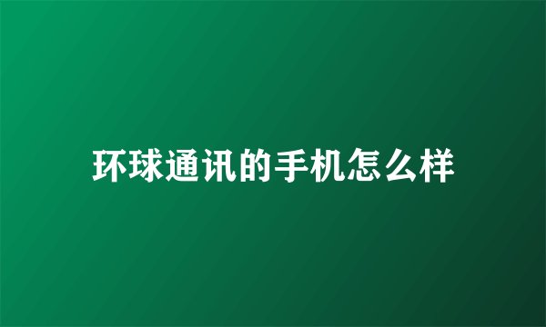 环球通讯的手机怎么样