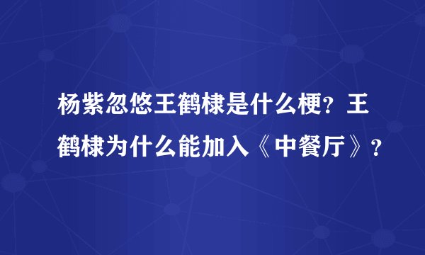 杨紫忽悠王鹤棣是什么梗？王鹤棣为什么能加入《中餐厅》？