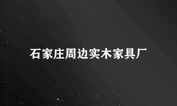 石家庄周边实木家具厂