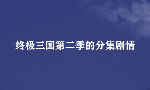 终极三国第二季的分集剧情