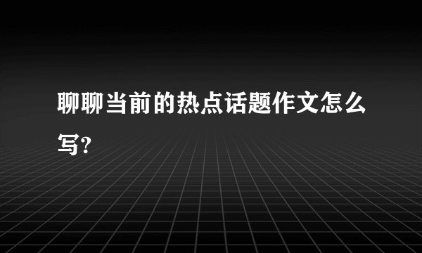 聊聊当前的热点话题作文怎么写?