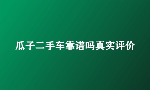 瓜子二手车靠谱吗真实评价