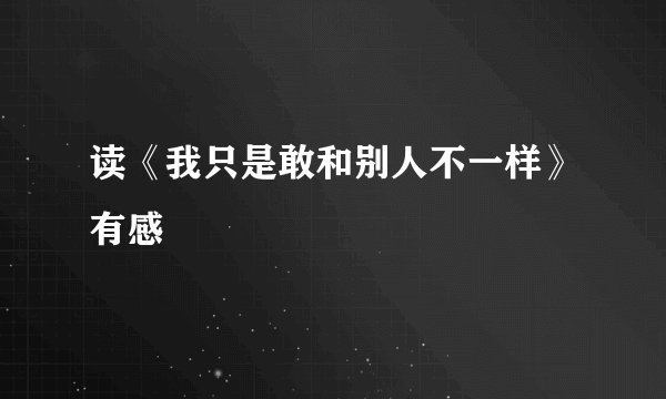 读《我只是敢和别人不一样》有感