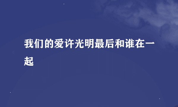我们的爱许光明最后和谁在一起