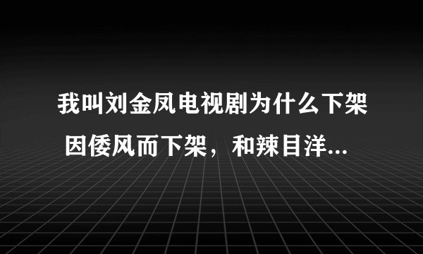 我叫刘金凤电视剧为什么下架 因倭风而下架，和辣目洋子有什么关系？