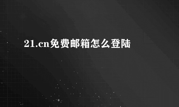 21.cn免费邮箱怎么登陆