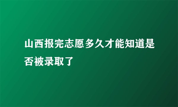 山西报完志愿多久才能知道是否被录取了