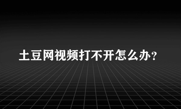 土豆网视频打不开怎么办？