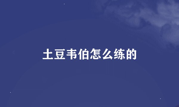 土豆韦伯怎么练的