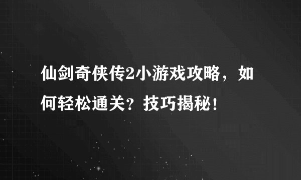 仙剑奇侠传2小游戏攻略，如何轻松通关？技巧揭秘！