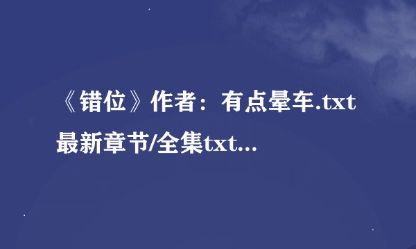 《错位》作者：有点晕车.txt最新章节/全集txt免费下载