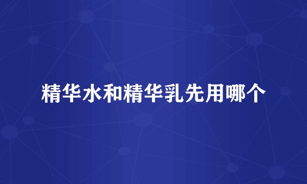 精华水和精华乳先用哪个
