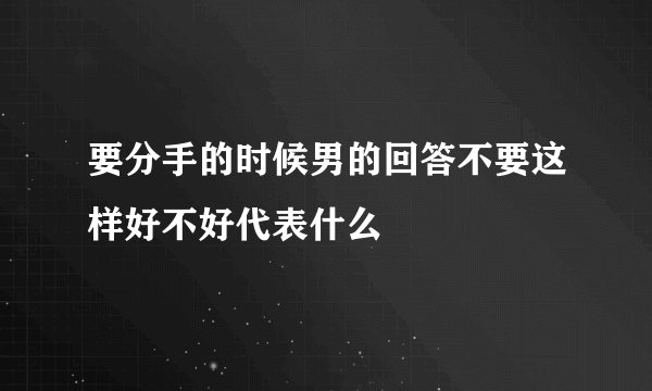 要分手的时候男的回答不要这样好不好代表什么
