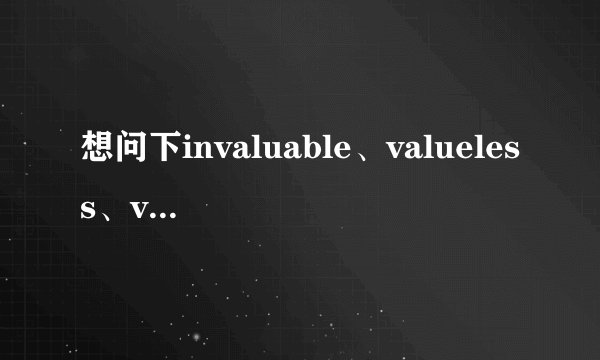 想问下invaluable、valueless、valuable的区别？